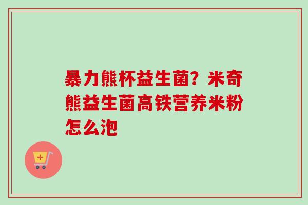 暴力熊杯益生菌?米奇熊益生菌高铁营养米粉怎么泡 暴力熊杯益生菌?米奇熊益生菌高铁营养米粉怎么泡