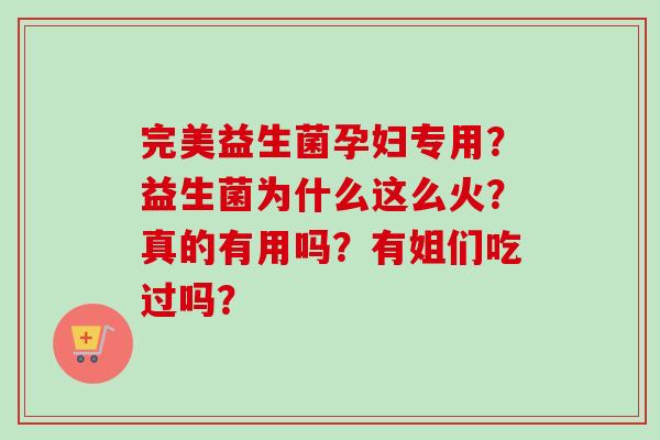 完美益生菌孕妇专用?益生菌为什么这么火?真的有用吗?有姐们吃过吗? 完美益生菌孕妇专用?益生菌为什么这么火?真的有用吗?有姐们吃过吗?