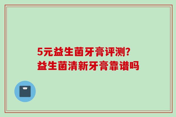 5元益生菌牙膏评测？益生菌清新牙膏靠谱吗