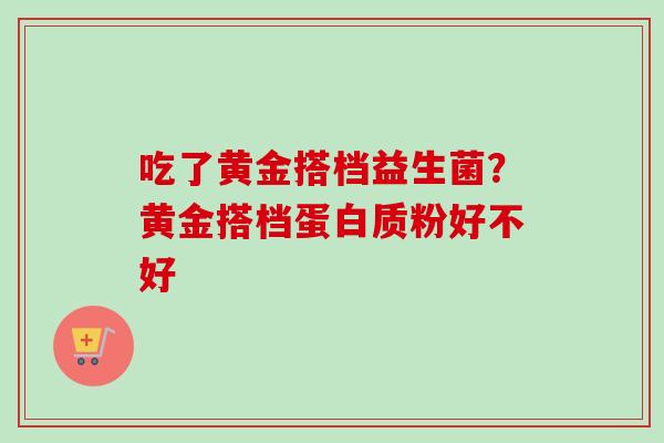 吃了黄金搭档益生菌？黄金搭档蛋白质粉好不好