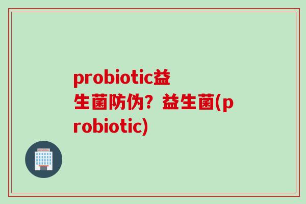 probiotic益生菌防伪？益生菌(probiotic)