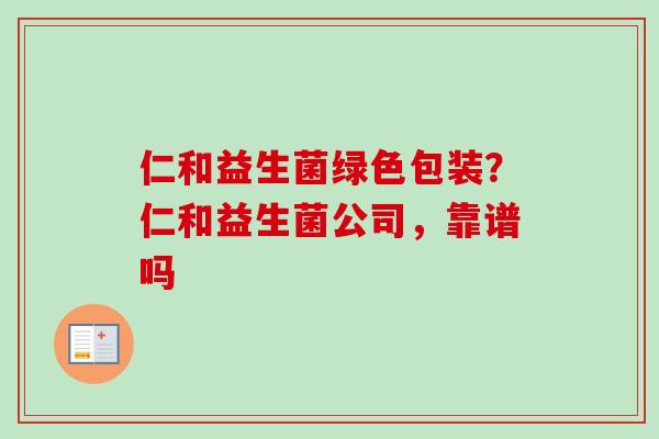 仁和益生菌绿色包装？仁和益生菌公司，靠谱吗