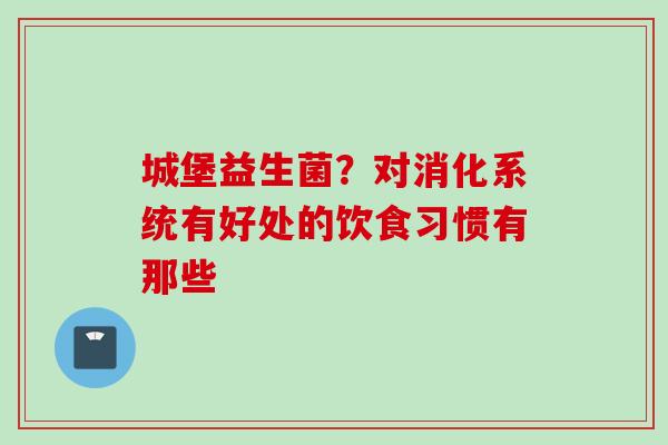 城堡益生菌？对消化系统有好处的饮食习惯有那些