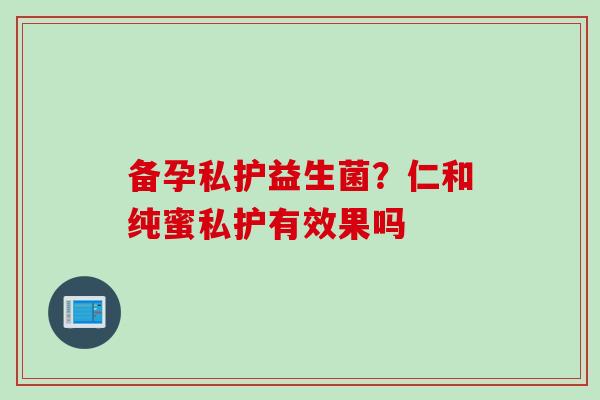 备孕私护益生菌?仁和纯蜜私护有效果吗 备孕私护益生菌?仁和纯蜜私护有效果吗