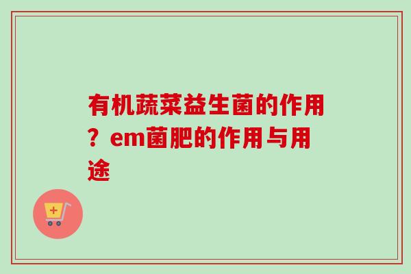 有机蔬菜益生菌的作用?em菌肥的作用与用途 有机蔬菜益生菌的作用?em菌肥的作用与用途