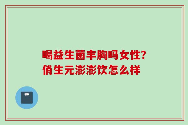 喝益生菌丰胸吗女性?俏生元澎澎饮怎么样 喝益生菌丰胸吗女性?俏生元澎澎饮怎么样