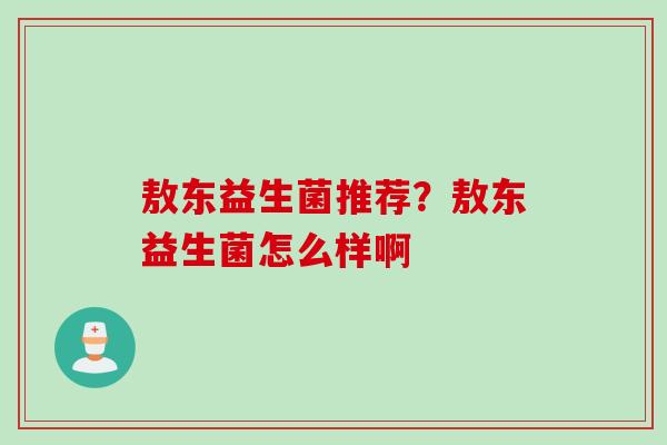 敖东益生菌推荐?敖东益生菌怎么样啊 敖东益生菌推荐?敖东益生菌怎么样啊