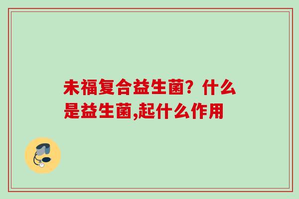 未福复合益生菌?什么是益生菌,起什么作用 未福复合益生菌?什么是益生菌,起什么作用