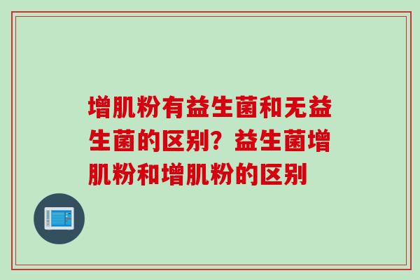增肌粉有益生菌和无益生菌的区别?益生菌增肌粉和增肌粉的区别 增肌粉有益生菌和无益生菌的区别?益生菌增肌粉和增肌粉的区别