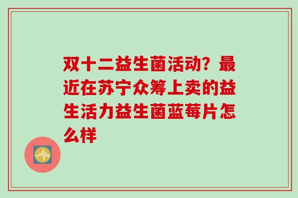 双十二益生菌活动？近在苏宁众筹上卖的益生活力益生菌蓝莓片怎么样