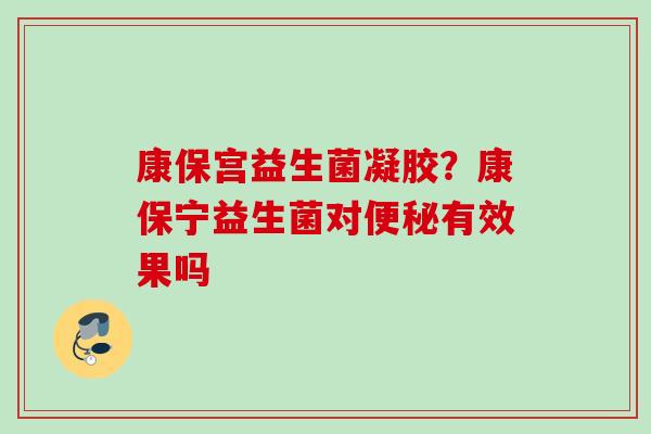 康保宫益生菌凝胶?康保宁益生菌对有效果吗 康保宫益生菌凝胶?康保宁益生菌对有效果吗