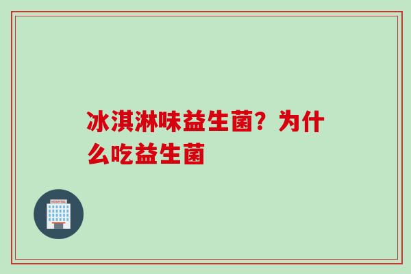 冰淇淋味益生菌?为什么吃益生菌 冰淇淋味益生菌?为什么吃益生菌