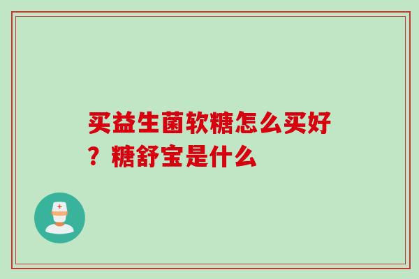 买益生菌软糖怎么买好？糖舒宝是什么