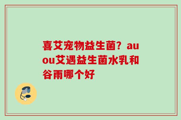 喜艾宠物益生菌？auou艾遇益生菌水乳和谷雨哪个好