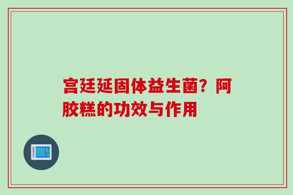 宫廷延固体益生菌?阿胶糕的功效与作用 宫廷延固体益生菌?阿胶糕的功效与作用