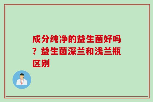 成分纯净的益生菌好吗？益生菌深兰和浅兰瓶区别