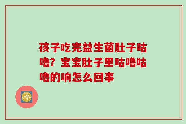 孩子吃完益生菌肚子咕噜?宝宝肚子里咕噜咕噜的响怎么回事 孩子吃完益生菌肚子咕噜?宝宝肚子里咕噜咕噜的响怎么回事