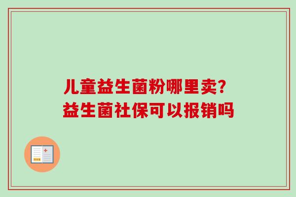 儿童益生菌粉哪里卖？益生菌社保可以报销吗