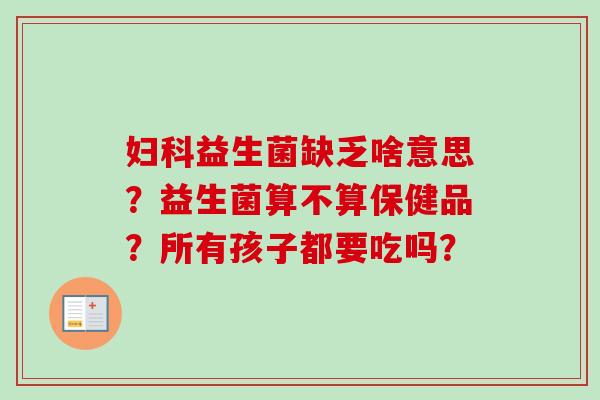 益生菌缺乏啥意思？益生菌算不算保健品？所有孩子都要吃吗？