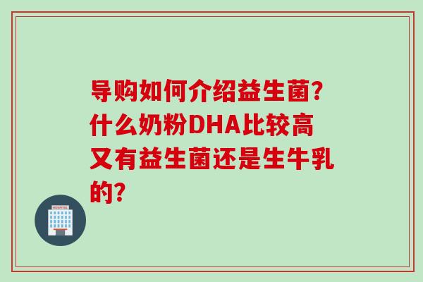 导购如何介绍益生菌?什么奶粉DHA比较高又有益生菌还是生牛乳的? 导购如何介绍益生菌?什么奶粉DHA比较高又有益生菌还是生牛乳的?