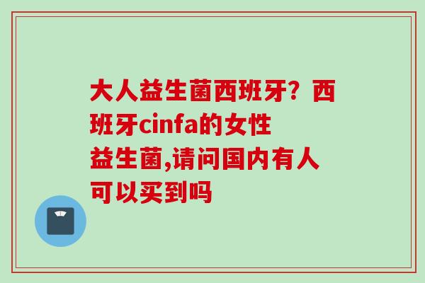 大人益生菌西班牙？西班牙cinfa的女性益生菌,请问国内有人可以买到吗