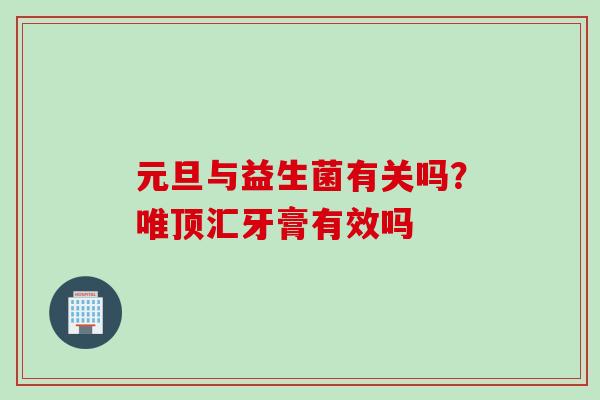 元旦与益生菌有关吗？唯顶汇牙膏有效吗