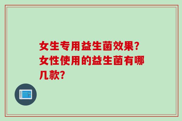 女生专用益生菌效果？女性使用的益生菌有哪几款？