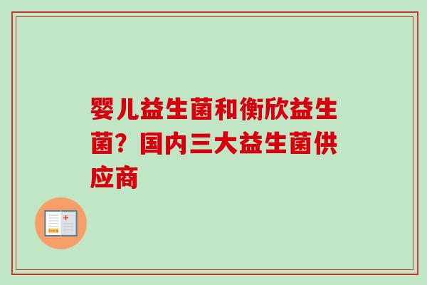 婴儿益生菌和衡欣益生菌？国内三大益生菌供应商