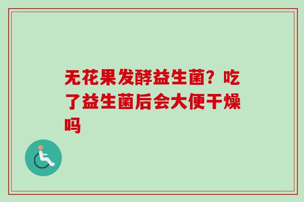 无花果发酵益生菌？吃了益生菌后会大便干燥吗
