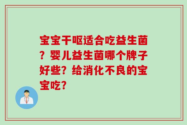 宝宝干呕适合吃益生菌？婴儿益生菌哪个牌子好些？给的宝宝吃？