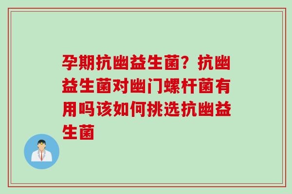 孕期抗幽益生菌？抗幽益生菌对幽门螺杆菌有用吗该如何挑选抗幽益生菌