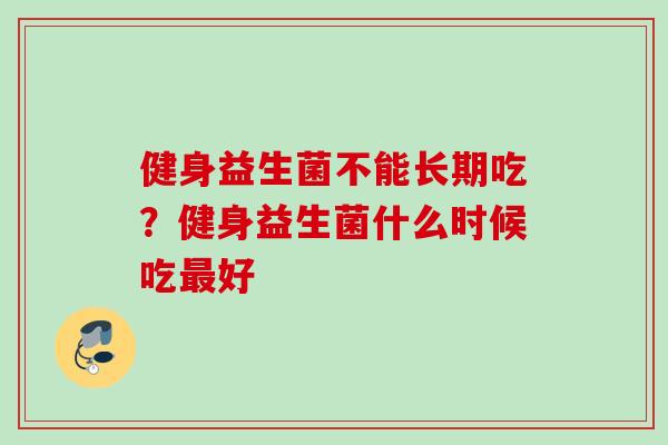 健身益生菌不能长期吃？健身益生菌什么时候吃好