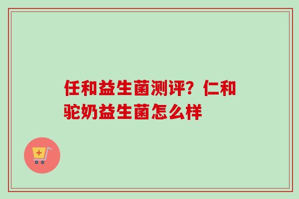 任和益生菌测评？仁和驼奶益生菌怎么样