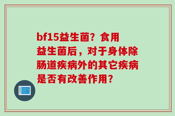 bf15益生菌？食用益生菌后，对于身体除肠道外的其它是否有改善作用？