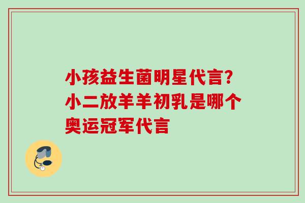 小孩益生菌明星代言？小二放羊羊初乳是哪个奥运冠军代言
