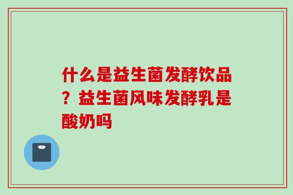 什么是益生菌发酵饮品？益生菌风味发酵乳是酸奶吗