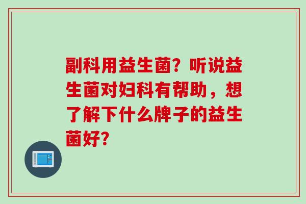 副科用益生菌？听说益生菌对有帮助，想了解下什么牌子的益生菌好？