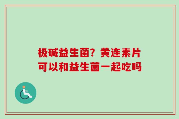 极碱益生菌？黄连素片可以和益生菌一起吃吗