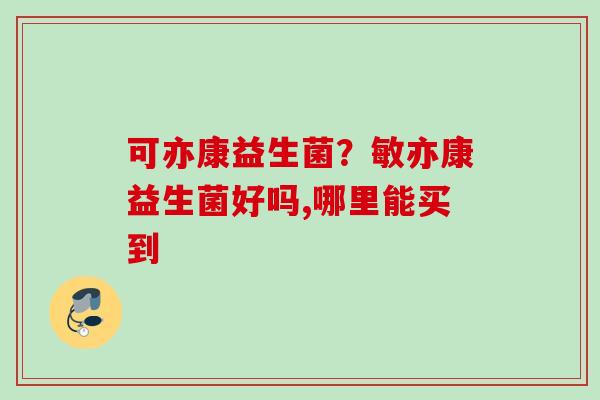 可亦康益生菌？敏亦康益生菌好吗,哪里能买到