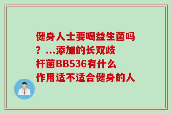健身人士要喝益生菌吗？...添加的长双歧杆菌BB536有什么作用适不适合健身的人
