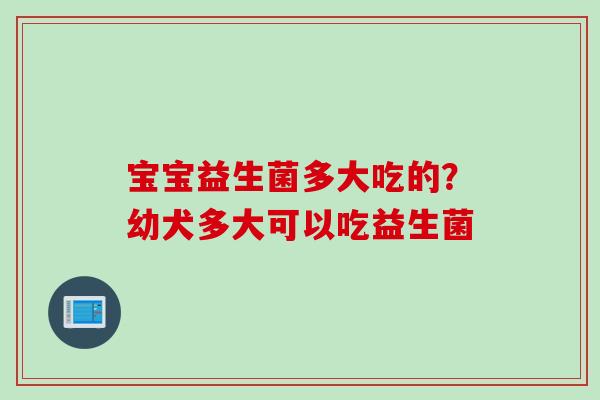 宝宝益生菌多大吃的？幼犬多大可以吃益生菌