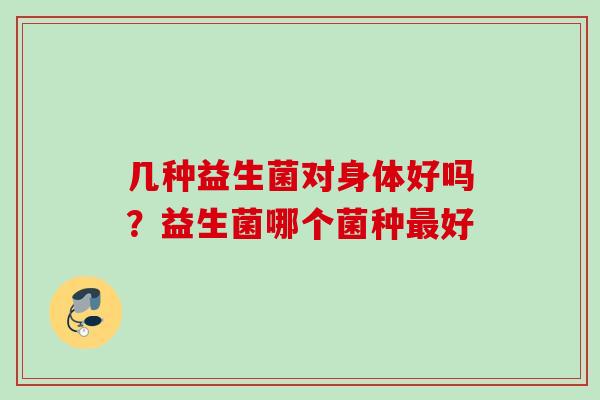 几种益生菌对身体好吗？益生菌哪个菌种好