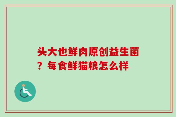 头大也鲜肉原创益生菌？每食鲜猫粮怎么样