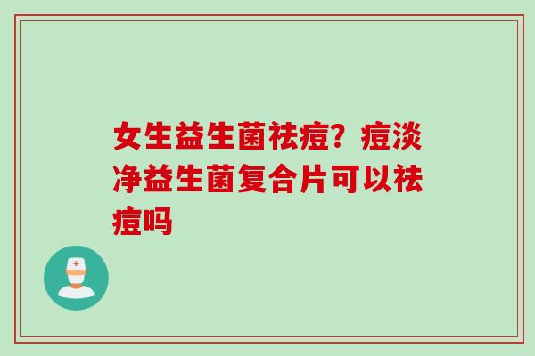 女生益生菌祛痘？痘淡净益生菌复合片可以祛痘吗