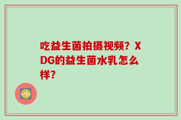 吃益生菌拍摄视频？XDG的益生菌水乳怎么样？