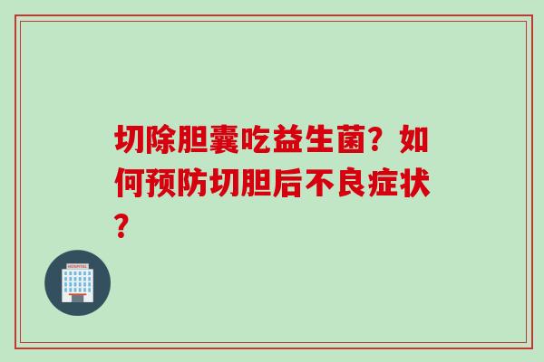 切除胆囊吃益生菌？如何切胆后不良症状？