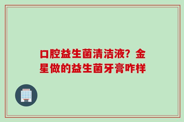 口腔益生菌清洁液？金星做的益生菌牙膏咋样