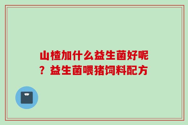 山楂加什么益生菌好呢？益生菌喂猪饲料配方