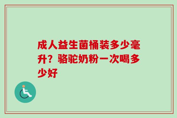 成人益生菌桶装多少毫升？骆驼奶粉一次喝多少好