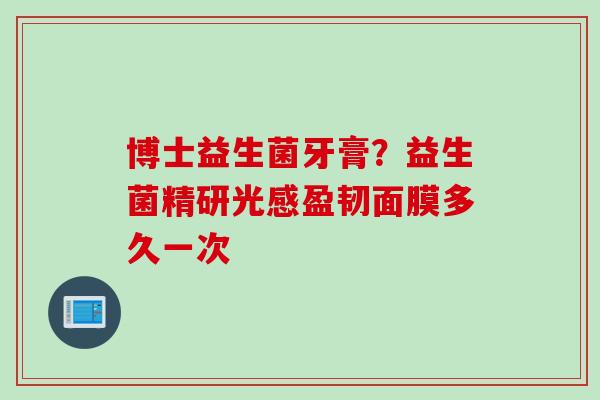 博士益生菌牙膏？益生菌精研光感盈韧面膜多久一次